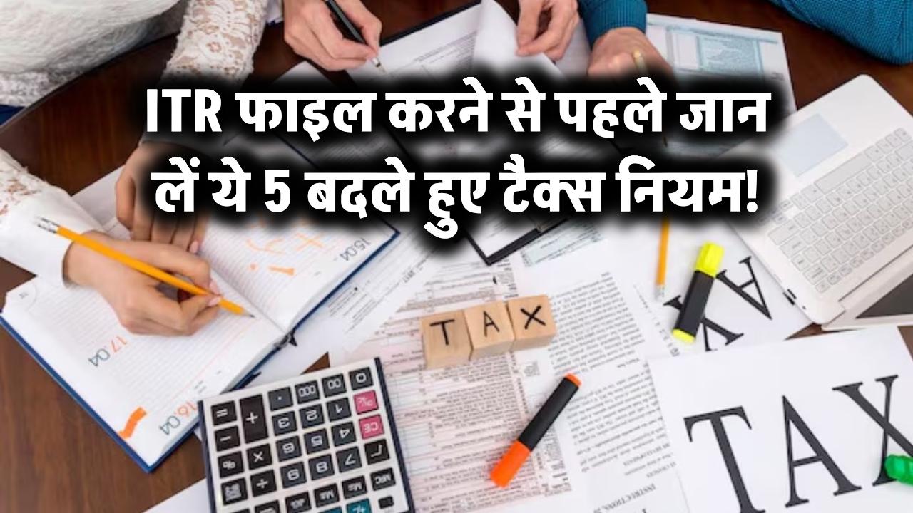 ITR फाइल करने से पहले जान लें ये 5 बदले हुए टैक्स नियम!
