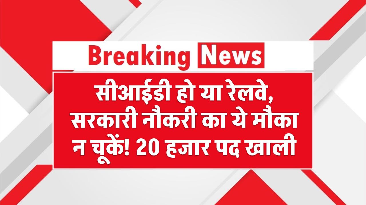 सीआईडी हो या रेलवे—सरकारी नौकरी का ये मौका न चूकें! 20 हजार पद खाली, जल्दी करें