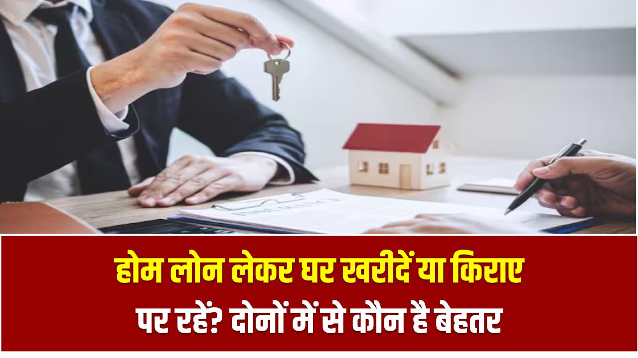 होम लोन लेकर घर खरीदें या किराए पर रहें? दोनों में से कौन है बेहतर सौदा, पूरा गणित समझिए यहां