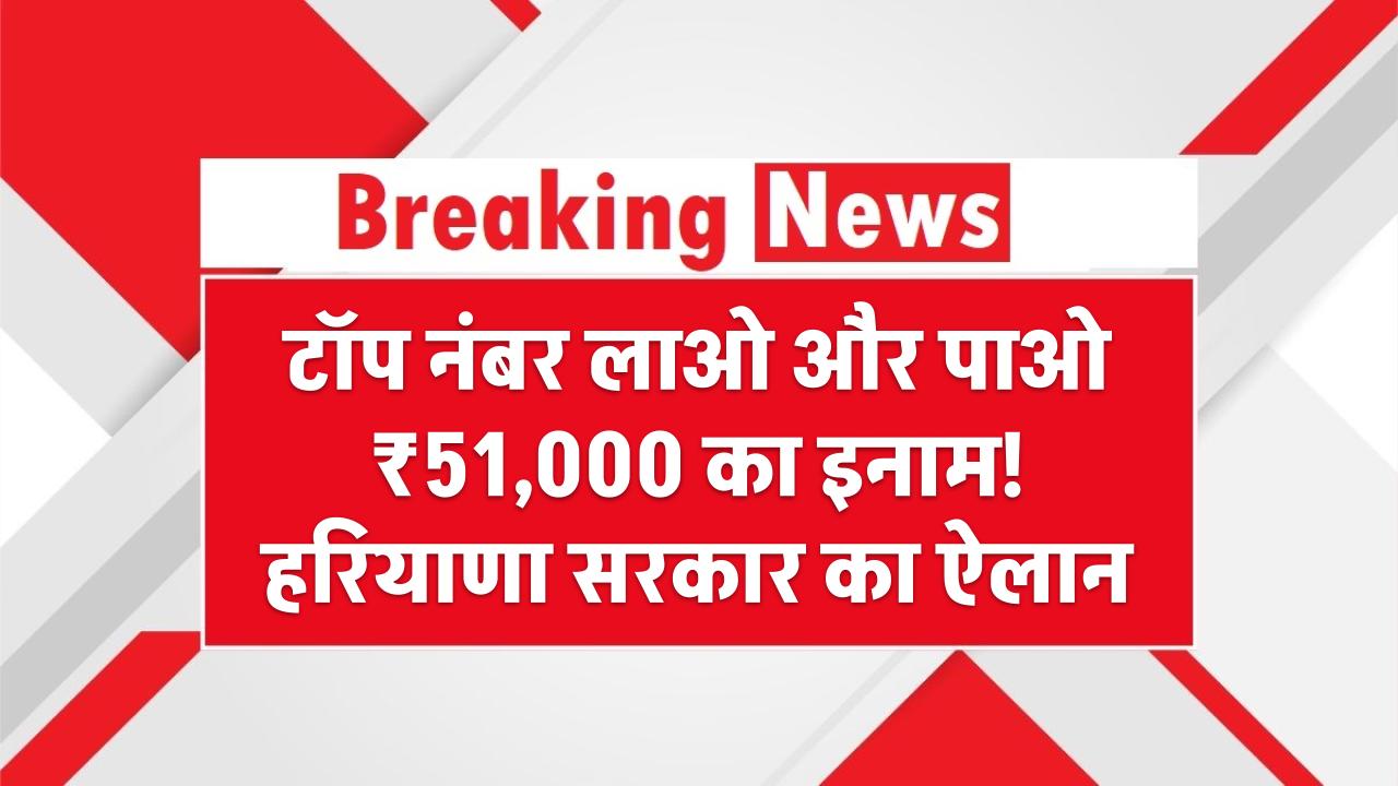 टॉप नंबर लाओ और पाओ ₹51,000 का इनाम! हरियाणा सरकार का ऐलान टॉपर्स को मिलेगा बम्पर ईनाम