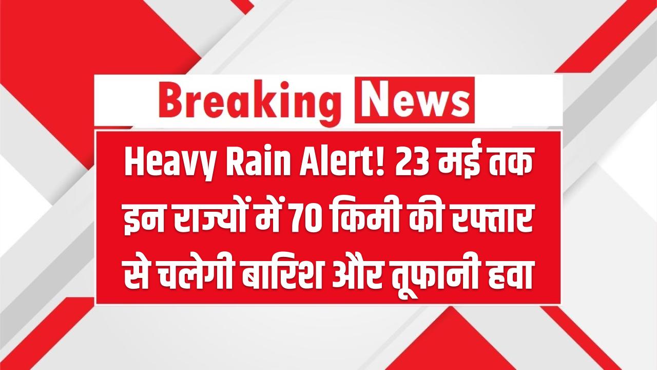 Heavy Rain Alert! 23 मई तक इन राज्यों में 70 किमी की रफ्तार से चलेगी बारिश और तूफानी हवा, अलर्ट जारी