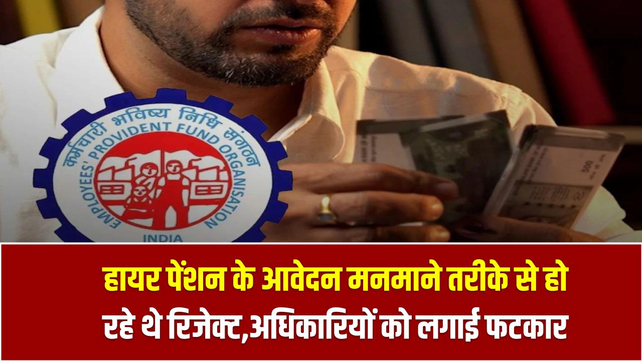 हायर पेंशन के आवेदन मनमाने तरीके से हो रहे थे रिजेक्ट, EPFO ने अधिकारियों को लगाई फटकार