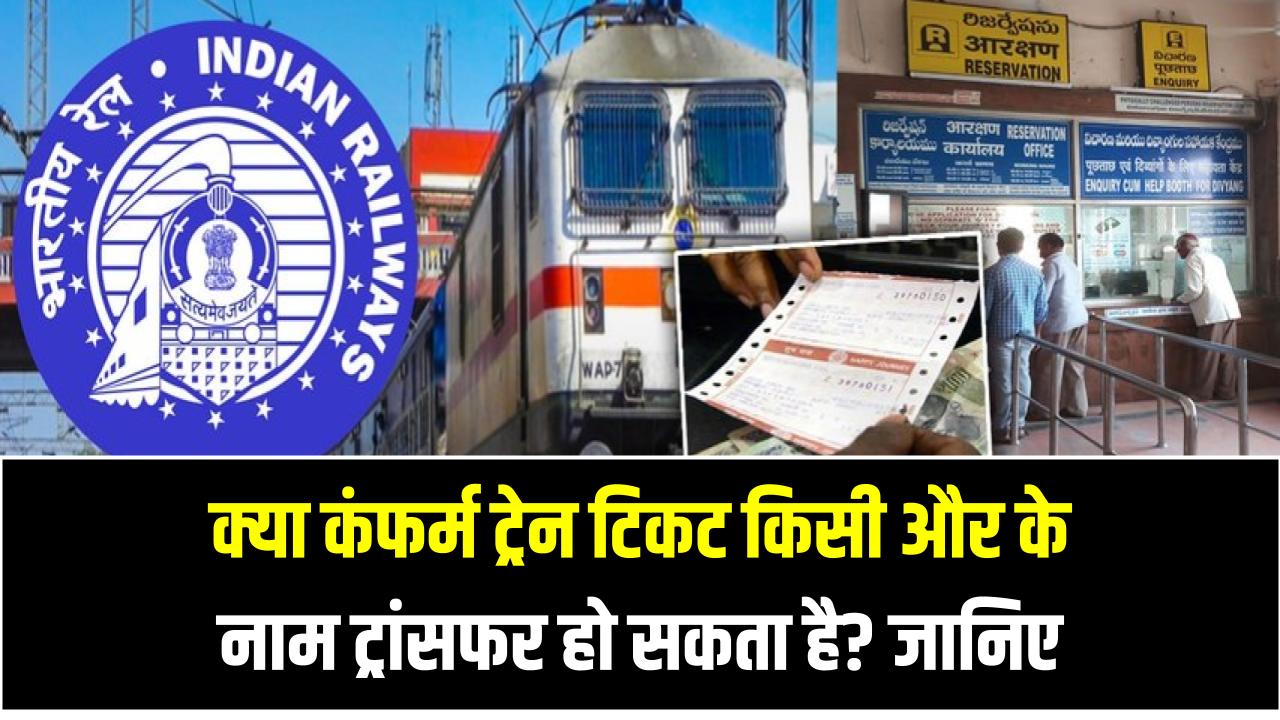 क्या कंफर्म ट्रेन टिकट किसी और के नाम ट्रांसफर हो सकता है? जानिए स्टेप-बाय-स्टेप तरीका और जरूरी शर्तें