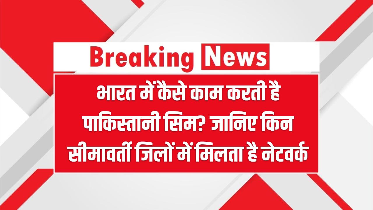 भारत में कैसे काम करती है पाकिस्तानी सिम? जानिए किन सीमावर्ती जिलों में मिलता है नेटवर्क – बड़ा खुलासा