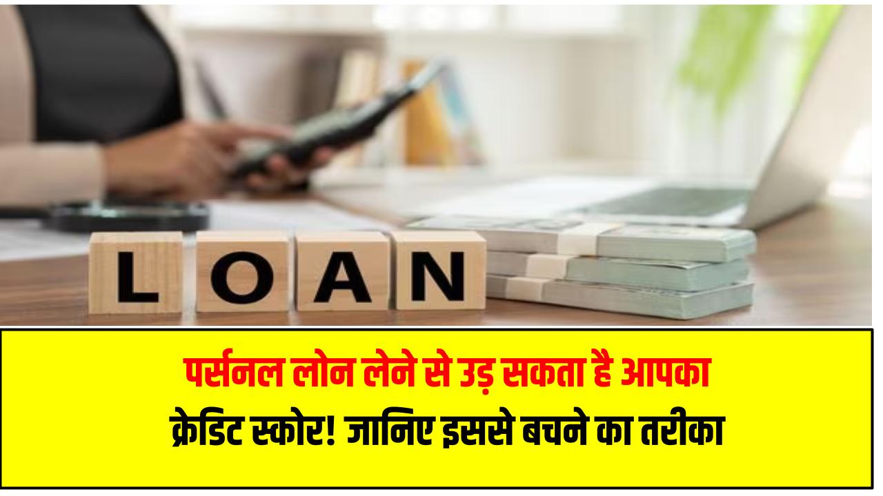 पर्सनल लोन लेने से उड़ सकता है आपका क्रेडिट स्कोर! जानिए इससे बचने का सही तरीका