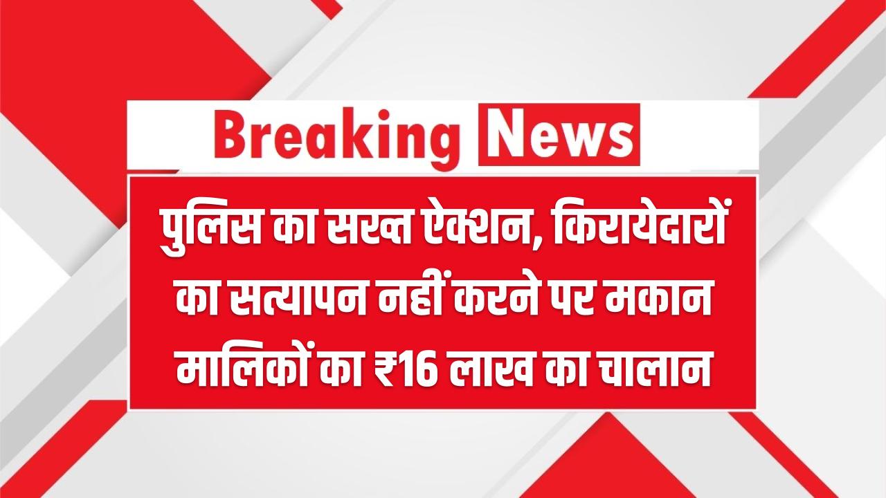 पुलिस का सख्त ऐक्शन, किरायेदारों का सत्यापन नहीं करने पर मकान मालिकों का ₹16 लाख का चालान