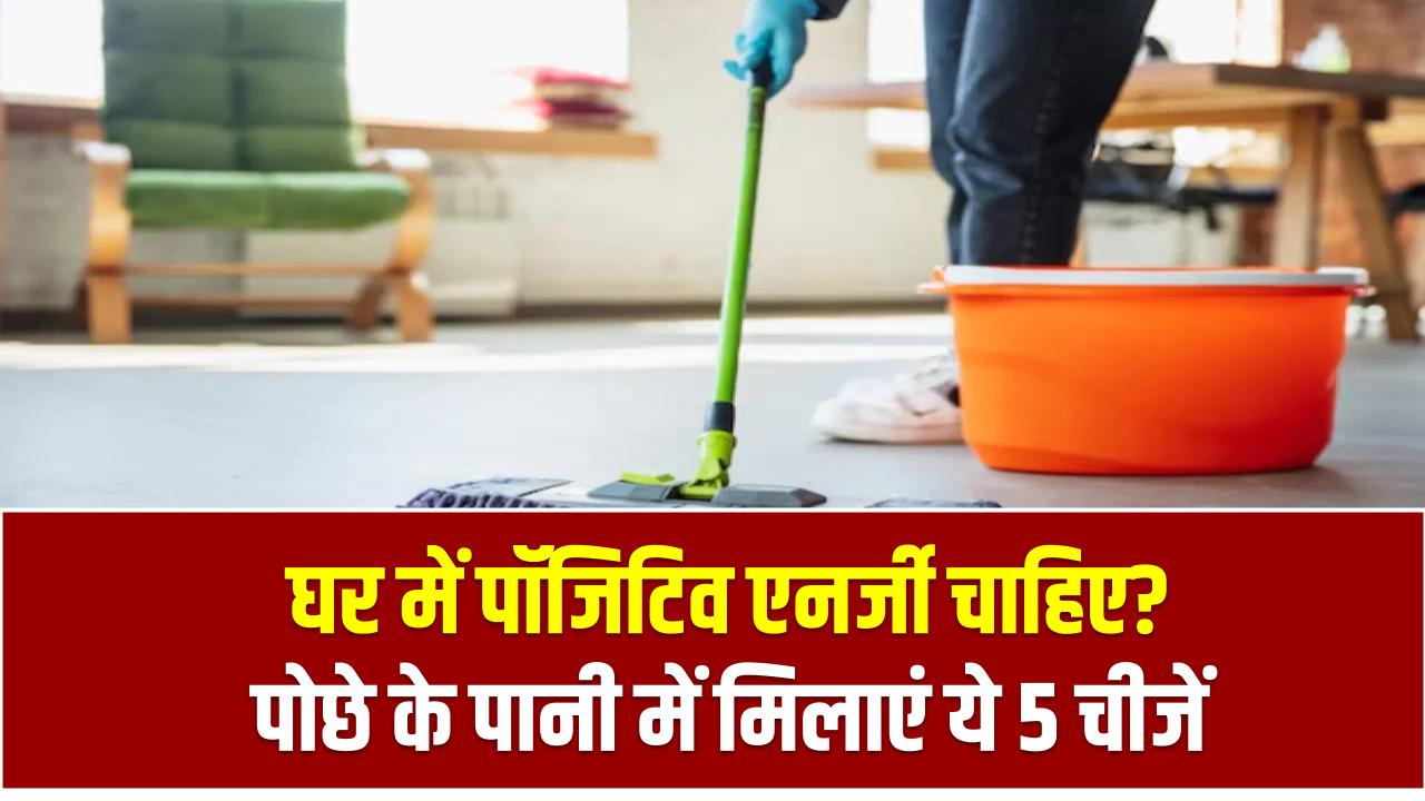 घर में पॉजिटिव एनर्जी चाहिए? पोछे के पानी में मिलाएं ये 5 चीजें – नतीजे देख हैरान रह जाएंगे!