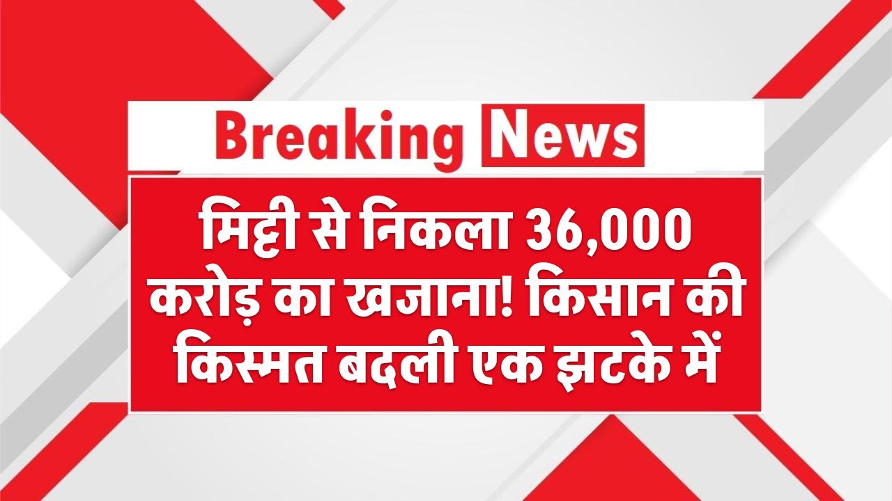मिट्टी से निकला 36,000 करोड़ का खजाना! किसान की किस्मत बदली एक झटके में – जानिए पूरी कहानी