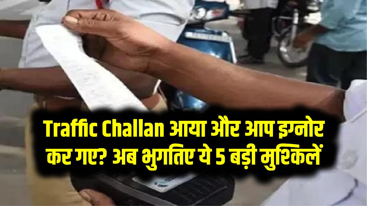 Traffic Challan आया और आप इग्नोर कर गए? अब भुगतिए ये 5 बड़ी मुश्किलें