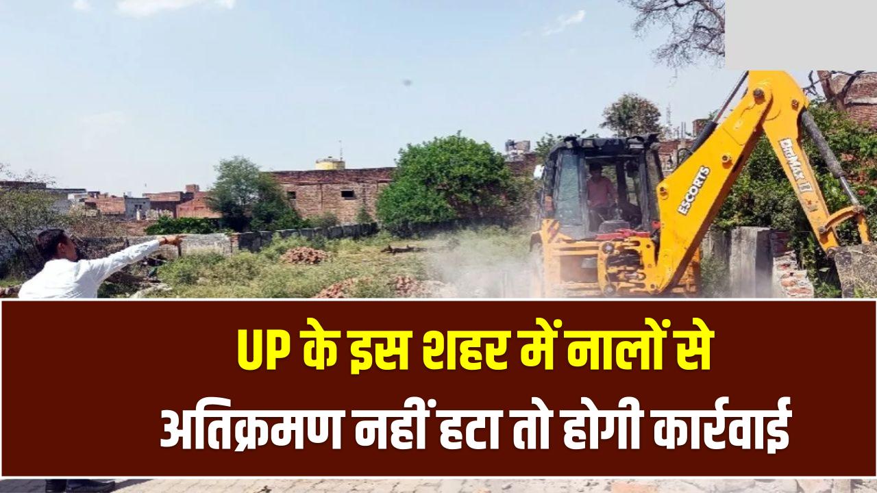 UP के इस शहर में नालों से अतिक्रमण नहीं हटा तो होगी कार्रवाई – प्रशासन ने दिया 24 घंटे का अल्टीमेटम