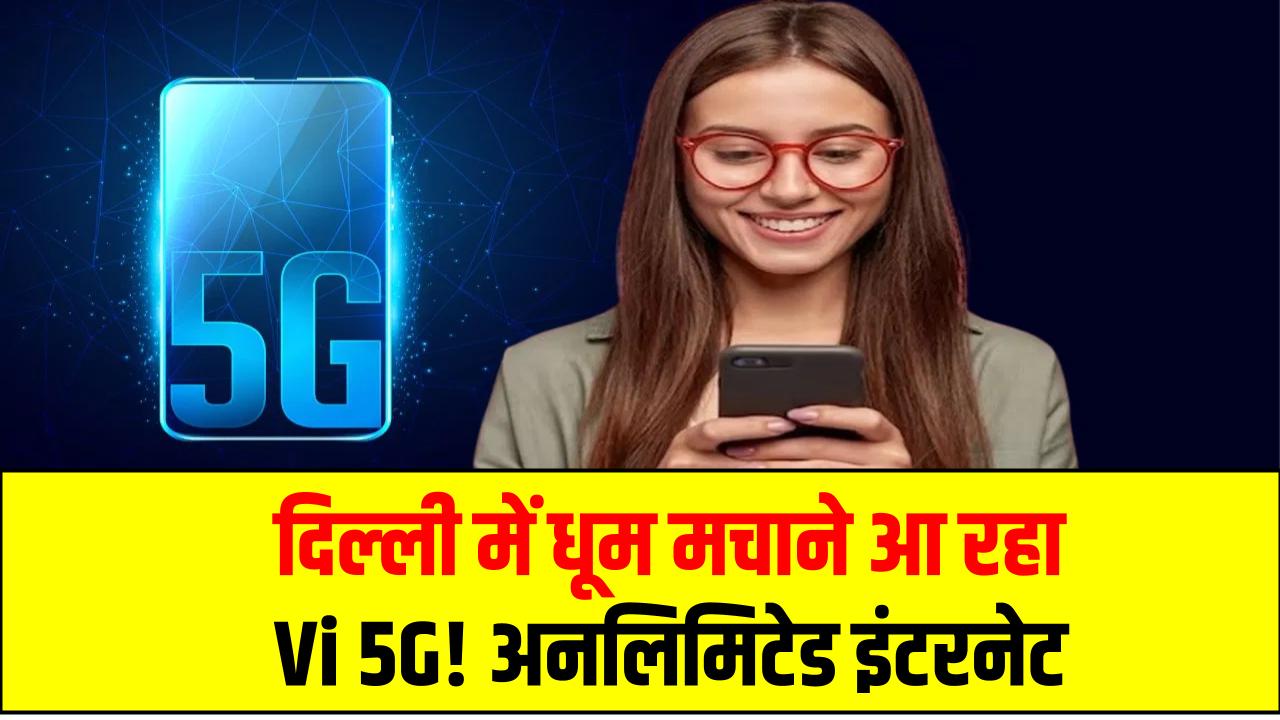 दिल्‍ली में धूम मचाने आ रहा Vi 5G! अनलिमिटेड इंटरनेट के साथ बदलेगा आपका मोबाइल एक्सपीरियंस