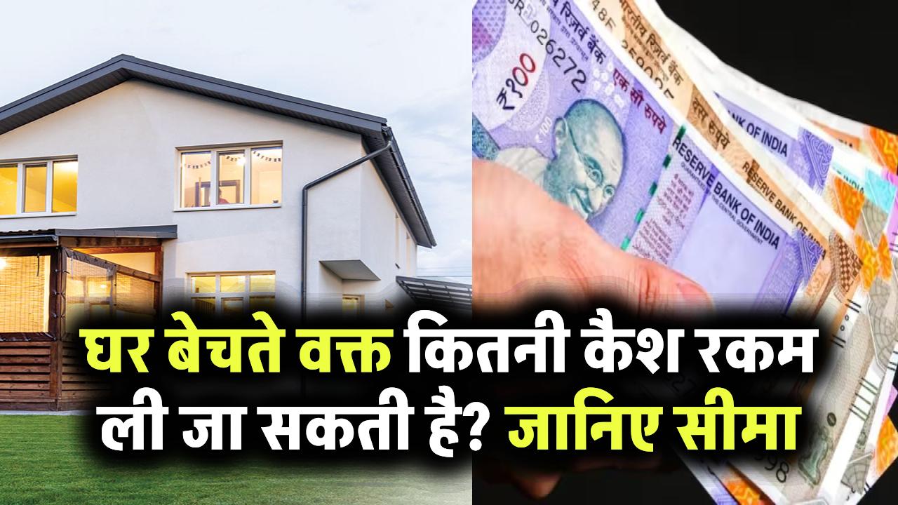 घर बेचते समय कैश लेना चाहते हैं? जानिए कितनी रकम तक ली जा सकती है नकद में