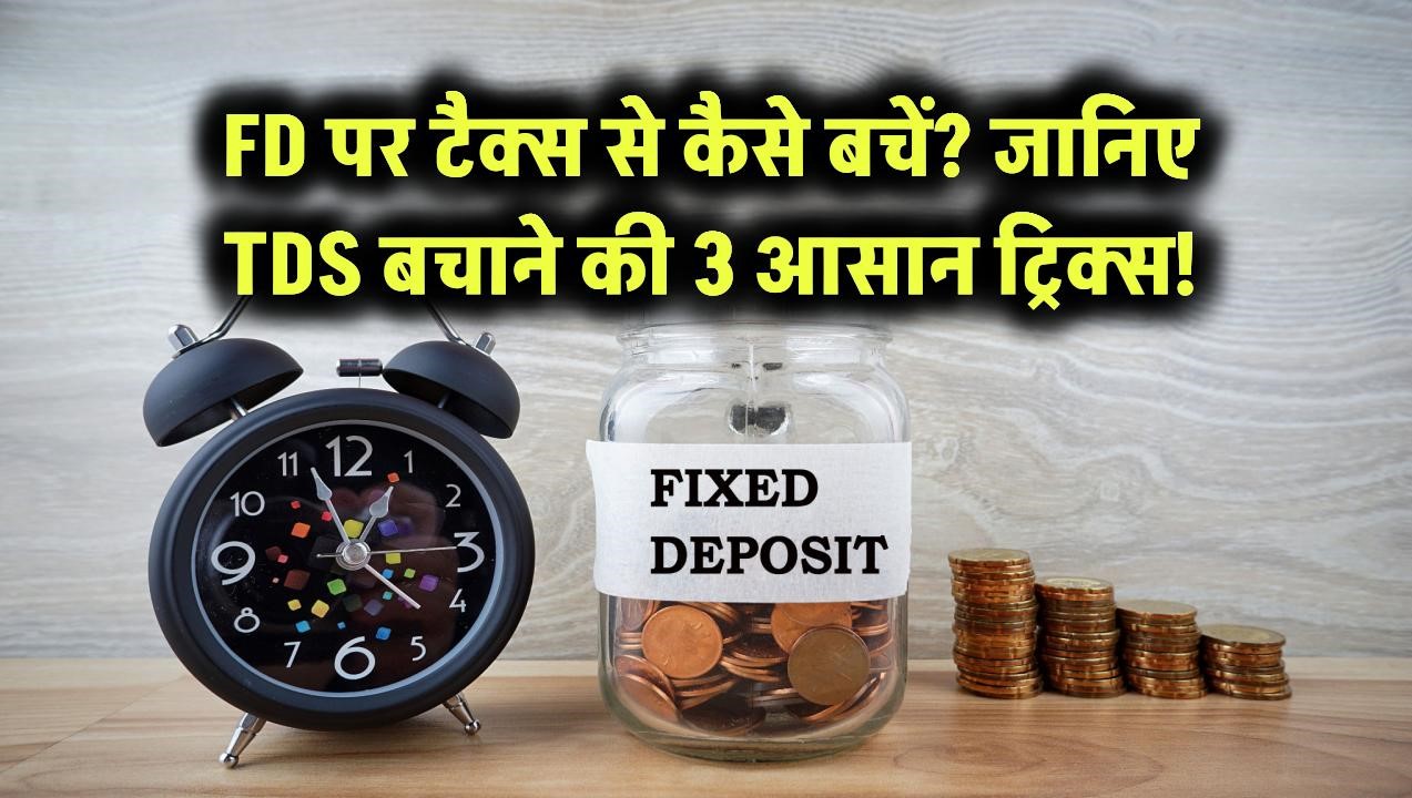 FD पर टैक्स से कैसे बचें? जानिए TDS बचाने की 3 आसान ट्रिक्स