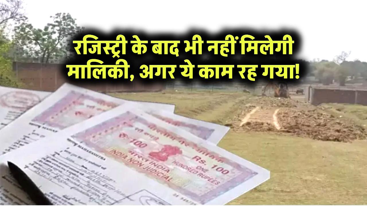 प्रॉपर्टी की रजिस्ट्री के बाद भी मालिक नहीं बन पाएंगे अगर ये जरूरी काम नहीं किया!