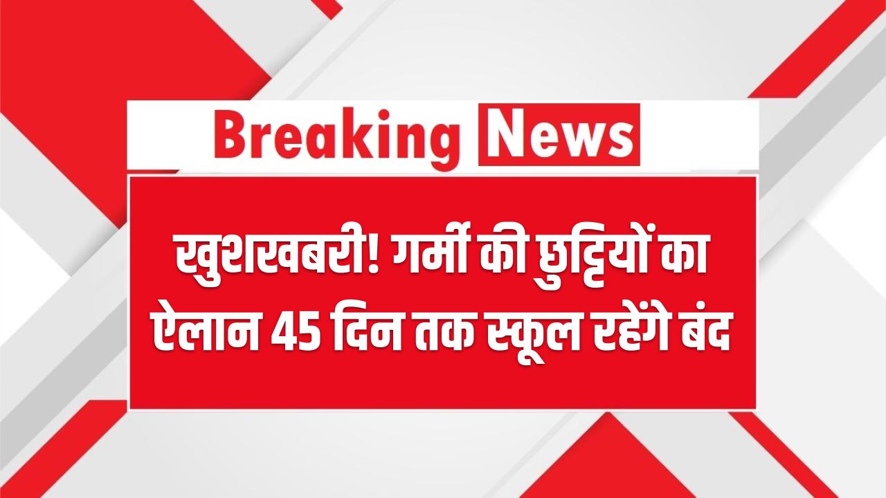 खुशखबरी! गर्मी की छुट्टियों का ऐलान 45 दिन तक स्कूल रहेंगे बंद